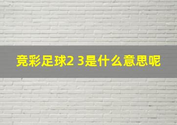 竞彩足球2 3是什么意思呢